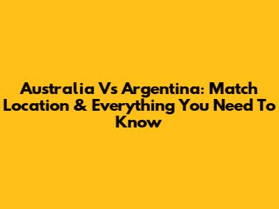Australia Vs Argentina: Match Location & Everything You Need To Know