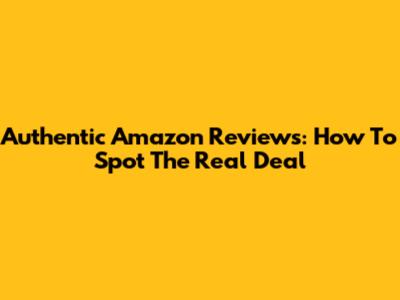 Authentic Amazon Reviews: How To Spot The Real Deal