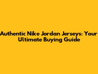 Authentic Nike Jordan Jerseys: Your Ultimate Buying Guide