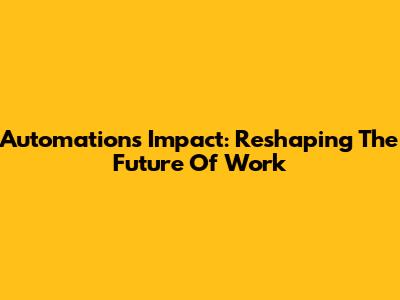 Automation's Impact: Reshaping The Future Of Work