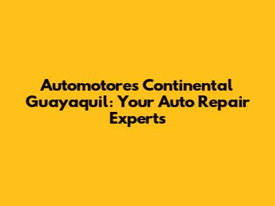 Automotores Continental Guayaquil: Your Auto Repair Experts