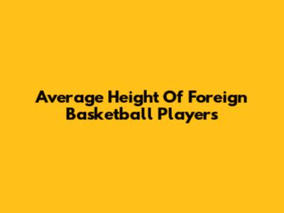 Average Height Of Foreign Basketball Players
