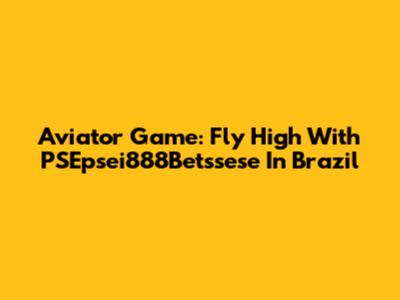 Aviator Game: Fly High With PSEpsei888Betssese In Brazil