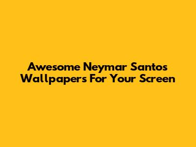Awesome Neymar Santos Wallpapers For Your Screen