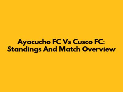 Ayacucho FC Vs Cusco FC: Standings And Match Overview