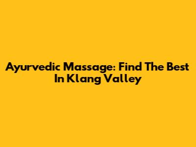 Ayurvedic Massage: Find The Best In Klang Valley
