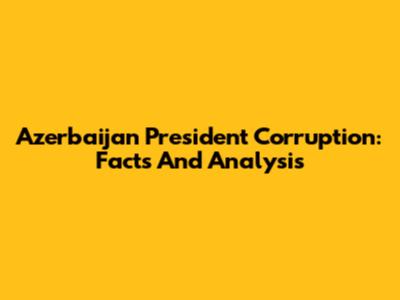 Azerbaijan President Corruption: Facts And Analysis