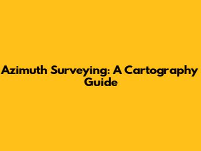 Azimuth Surveying: A Cartography Guide