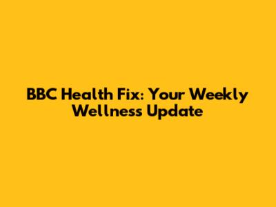BBC Health Fix: Your Weekly Wellness Update
