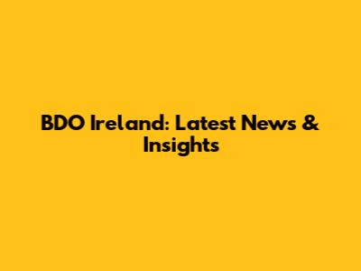 BDO Ireland: Latest News & Insights