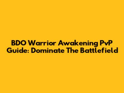BDO Warrior Awakening PvP Guide: Dominate The Battlefield