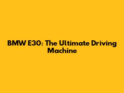 BMW E30: The Ultimate Driving Machine