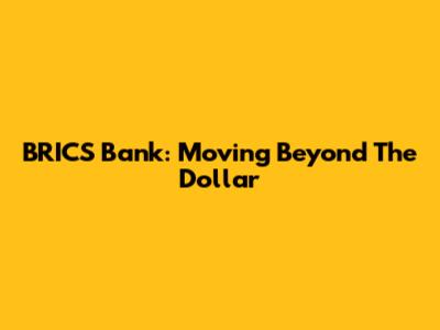 BRICS Bank: Moving Beyond The Dollar