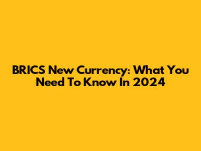 BRICS New Currency: What You Need To Know In 2024