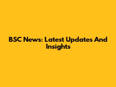 BSC News: Latest Updates And Insights