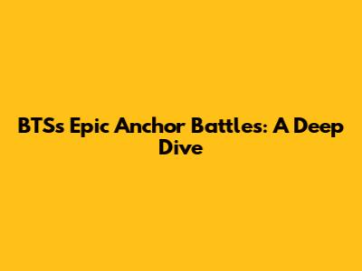 BTS's Epic Anchor Battles: A Deep Dive