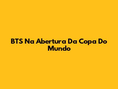 BTS Na Abertura Da Copa Do Mundo
