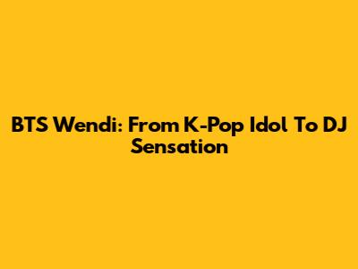 BTS Wendi: From K-Pop Idol To DJ Sensation