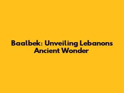 Baalbek: Unveiling Lebanon's Ancient Wonder
