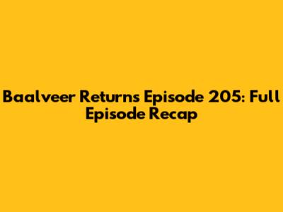 Baalveer Returns Episode 205: Full Episode Recap