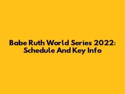 Babe Ruth World Series 2022: Schedule And Key Info