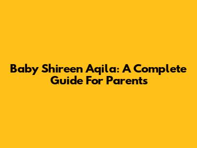 Baby Shireen Aqila: A Complete Guide For Parents
