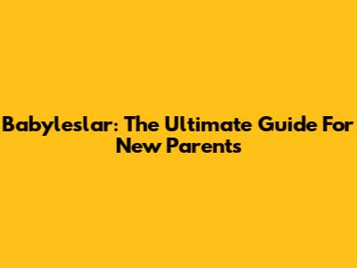 Babyleslar: The Ultimate Guide For New Parents