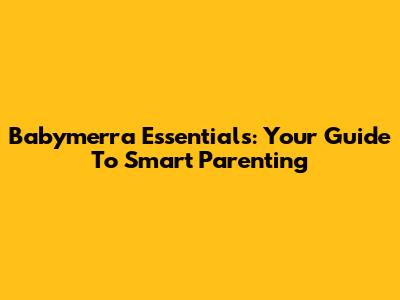 Babymerra Essentials: Your Guide To Smart Parenting