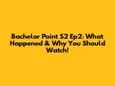 Bachelor Point S2 Ep2: What Happened & Why You Should Watch!