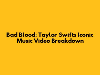 Bad Blood: Taylor Swift's Iconic Music Video Breakdown