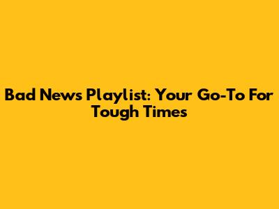Bad News Playlist: Your Go-To For Tough Times