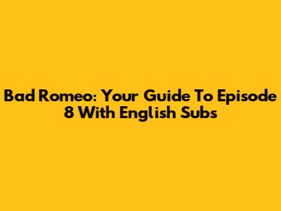Bad Romeo: Your Guide To Episode 8 With English Subs