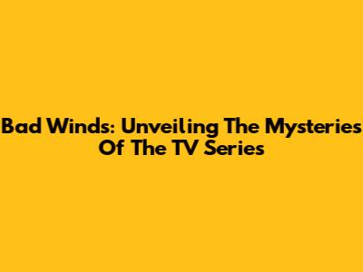 Bad Winds: Unveiling The Mysteries Of The TV Series