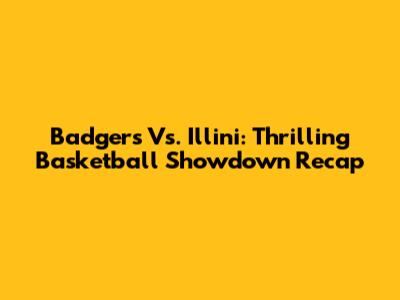 Badgers Vs. Illini: Thrilling Basketball Showdown Recap