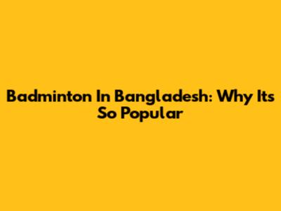 Badminton In Bangladesh: Why It's So Popular