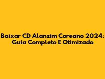 Baixar CD Alanzim Coreano 2024: Guia Completo E Otimizado