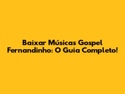 Baixar Músicas Gospel Fernandinho: O Guia Completo!