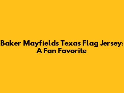 Baker Mayfield's Texas Flag Jersey: A Fan Favorite