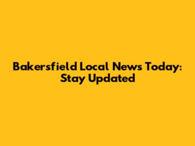 Bakersfield Local News Today: Stay Updated