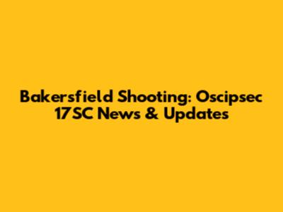 Bakersfield Shooting: Oscipsec 17SC News & Updates