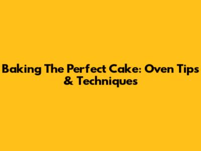 Baking The Perfect Cake: Oven Tips & Techniques