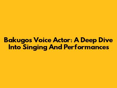 Bakugo's Voice Actor: A Deep Dive Into Singing And Performances