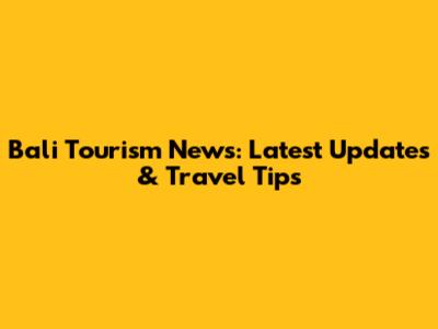 Bali Tourism News: Latest Updates & Travel Tips
