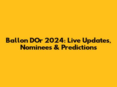 Ballon D'Or 2024: Live Updates, Nominees & Predictions