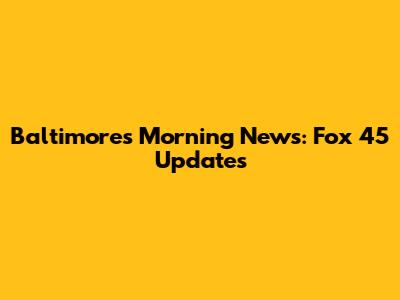 Baltimore's Morning News: Fox 45 Updates