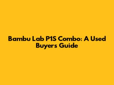 Bambu Lab P1S Combo: A Used Buyer's Guide