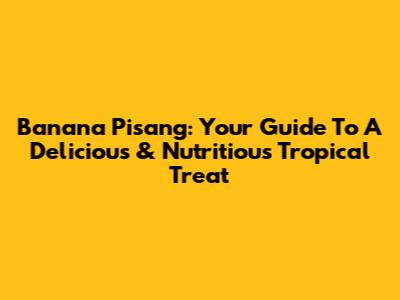 Banana Pisang: Your Guide To A Delicious & Nutritious Tropical Treat