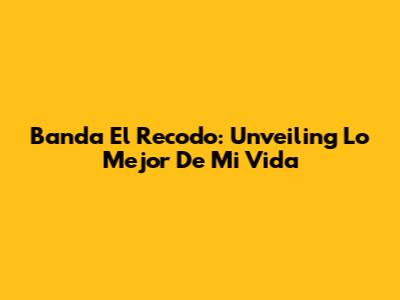 Banda El Recodo: Unveiling 'Lo Mejor De Mi Vida'