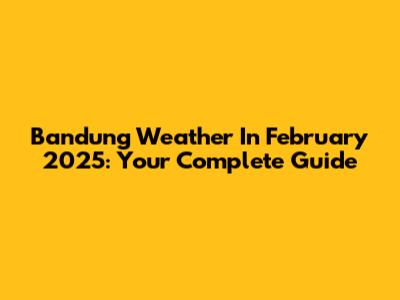 Bandung Weather In February 2025: Your Complete Guide