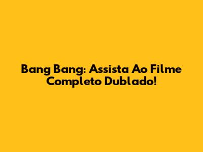 Bang Bang: Assista Ao Filme Completo Dublado!